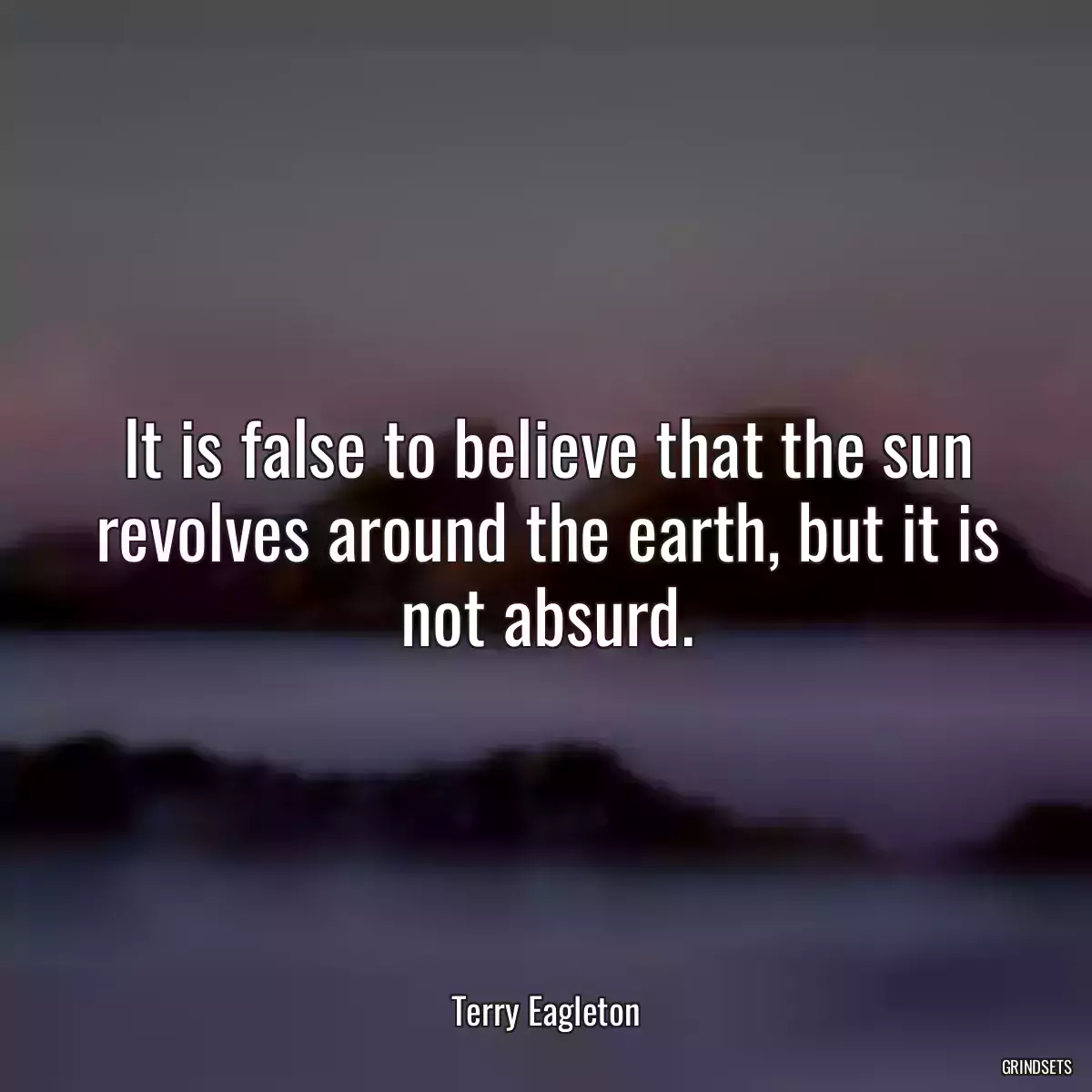 It is false to believe that the sun revolves around the earth, but it is not absurd.