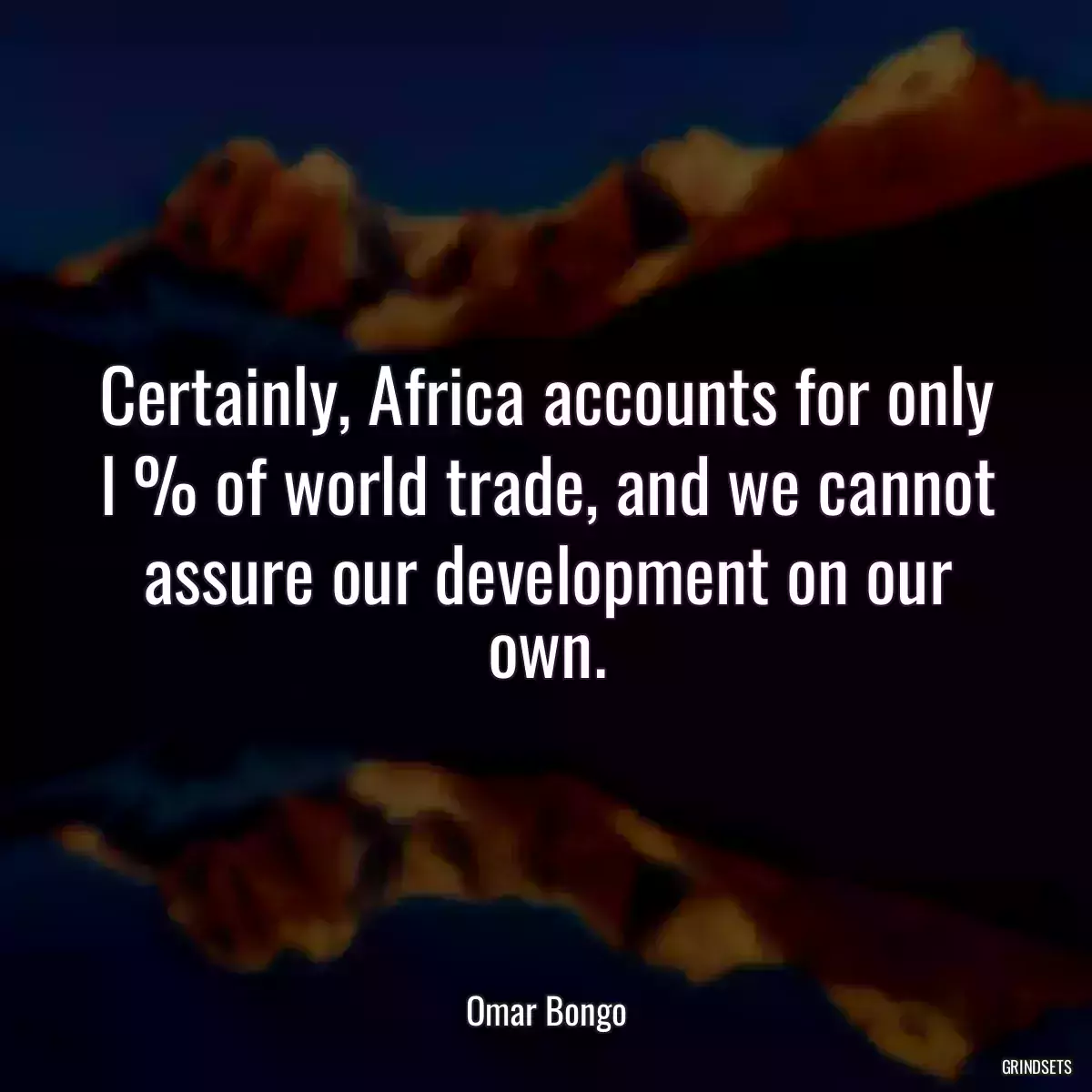 Certainly, Africa accounts for only l % of world trade, and we cannot assure our development on our own.