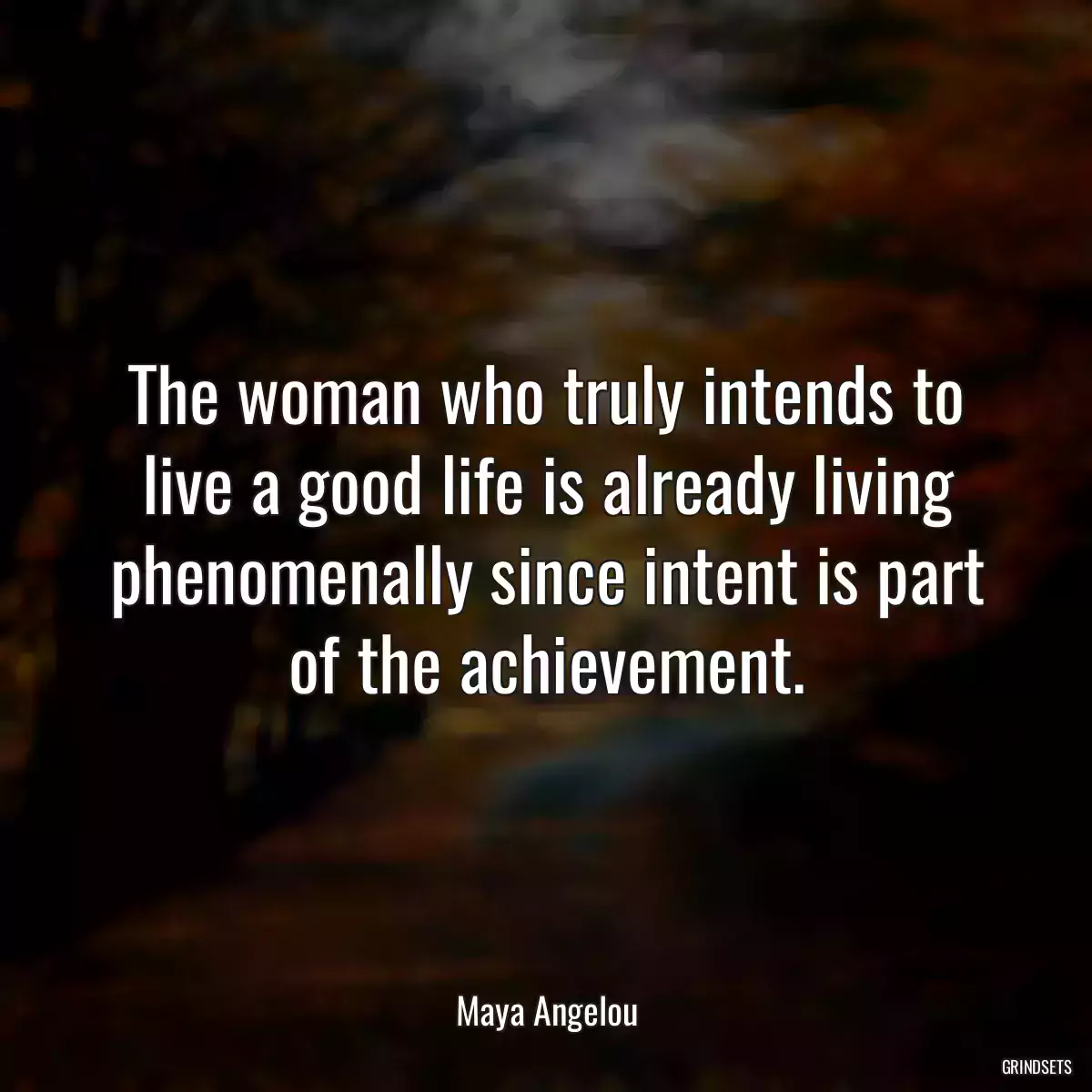 The woman who truly intends to live a good life is already living phenomenally since intent is part of the achievement.