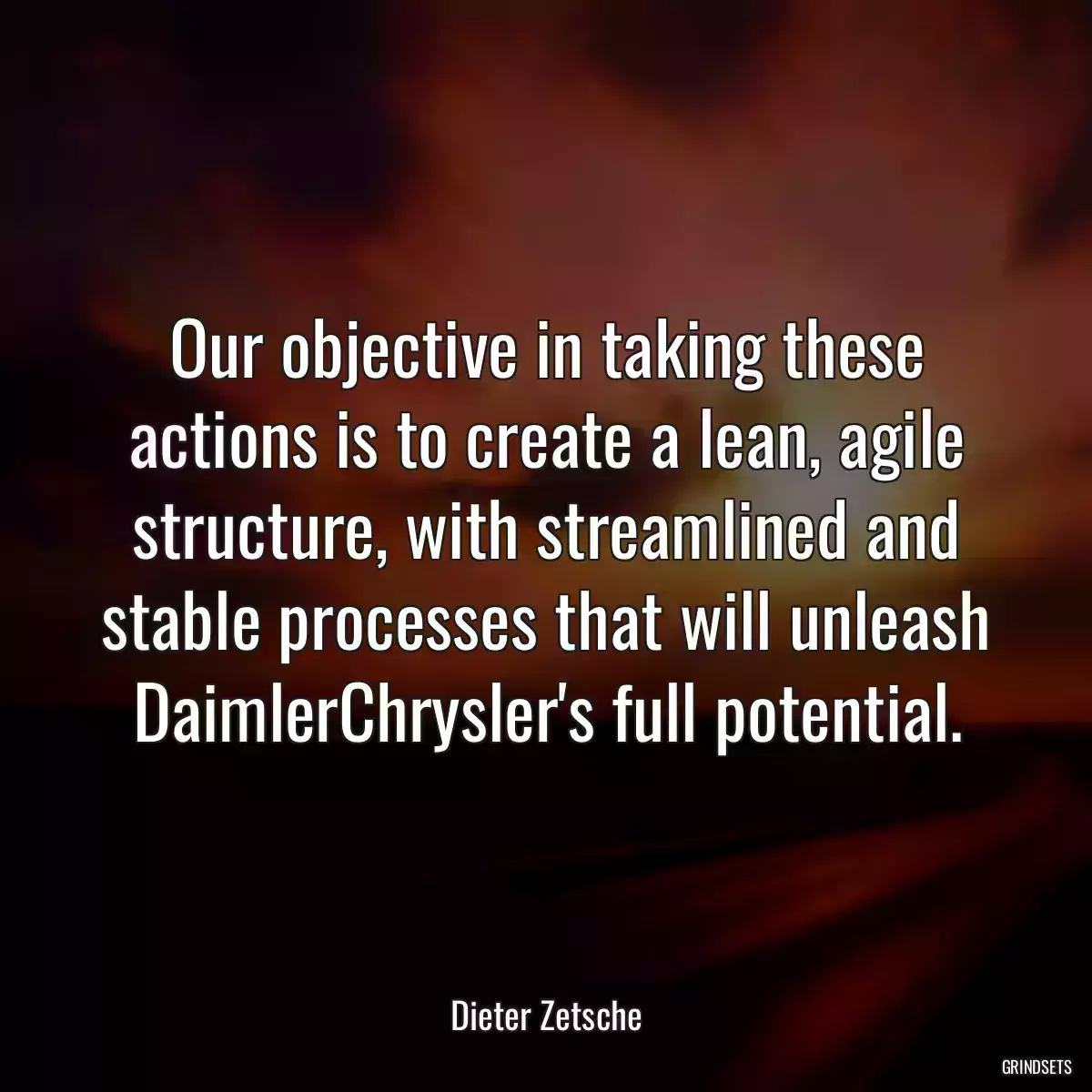 Our objective in taking these actions is to create a lean, agile structure, with streamlined and stable processes that will unleash DaimlerChrysler\'s full potential.