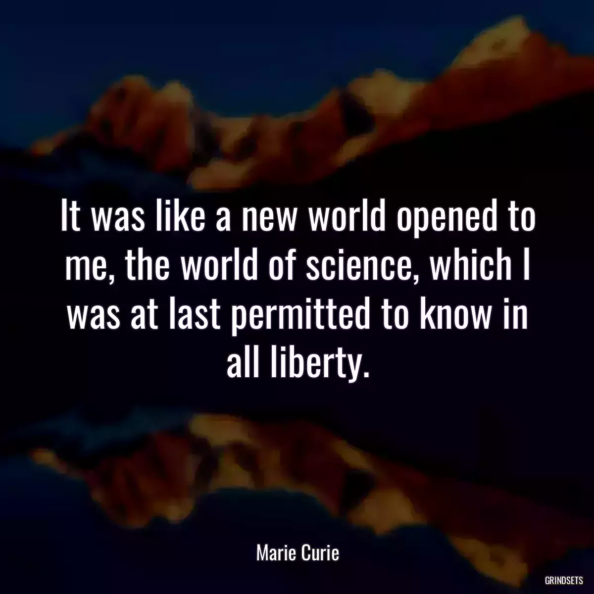 It was like a new world opened to me, the world of science, which I was at last permitted to know in all liberty.