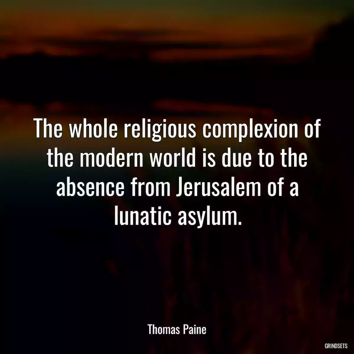 The whole religious complexion of the modern world is due to the absence from Jerusalem of a lunatic asylum.