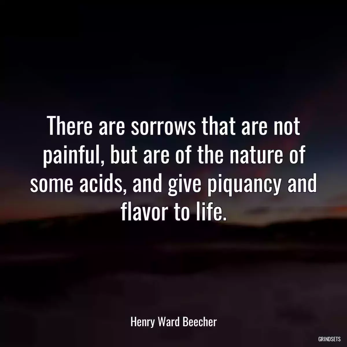 There are sorrows that are not painful, but are of the nature of some acids, and give piquancy and flavor to life.