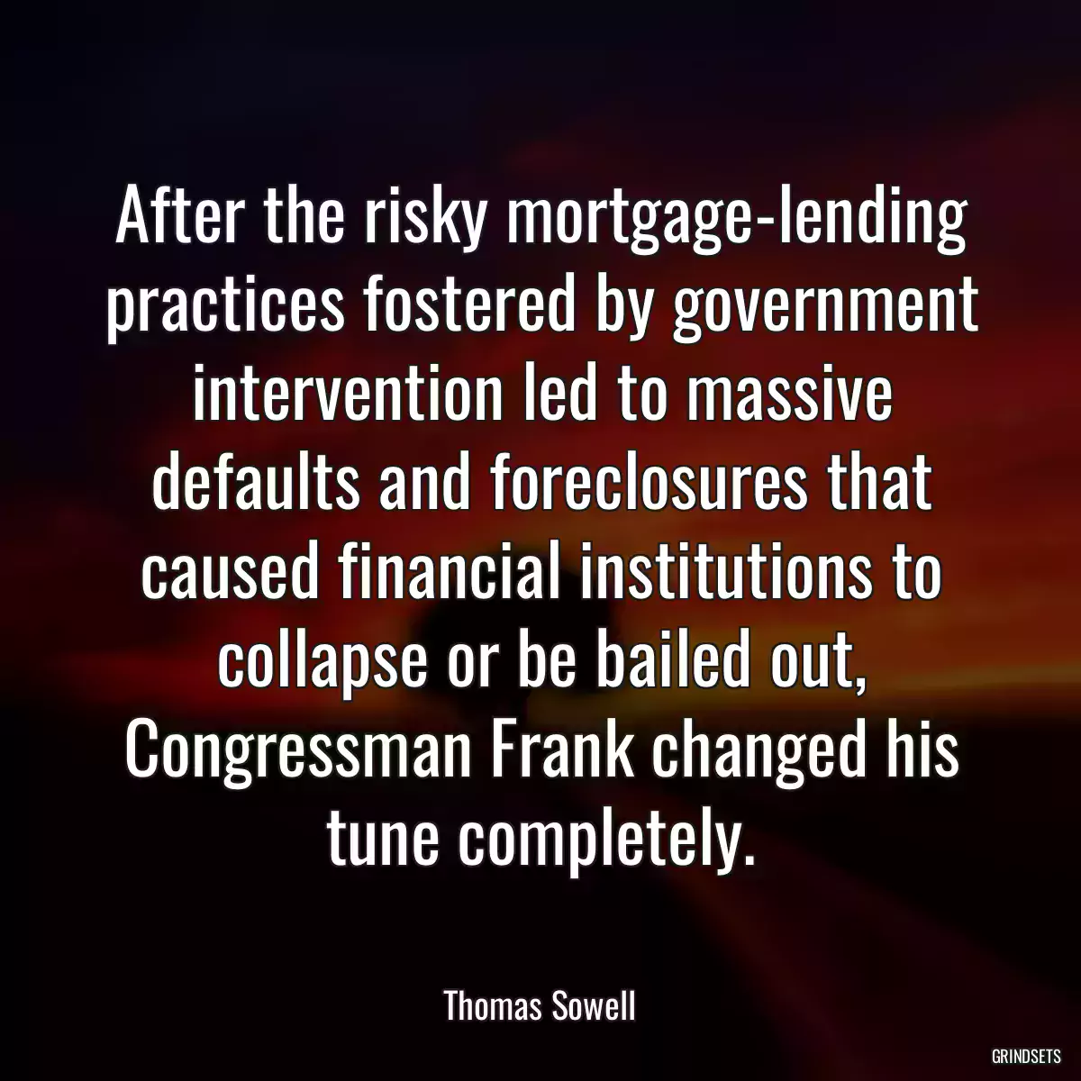 After the risky mortgage-lending practices fostered by government intervention led to massive defaults and foreclosures that caused financial institutions to collapse or be bailed out, Congressman Frank changed his tune completely.