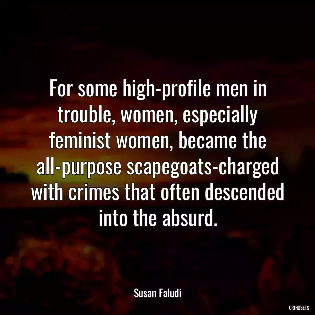 For some high-profile men in trouble, women, especially feminist women, became the all-purpose scapegoats-charged with crimes that often descended into the absurd.