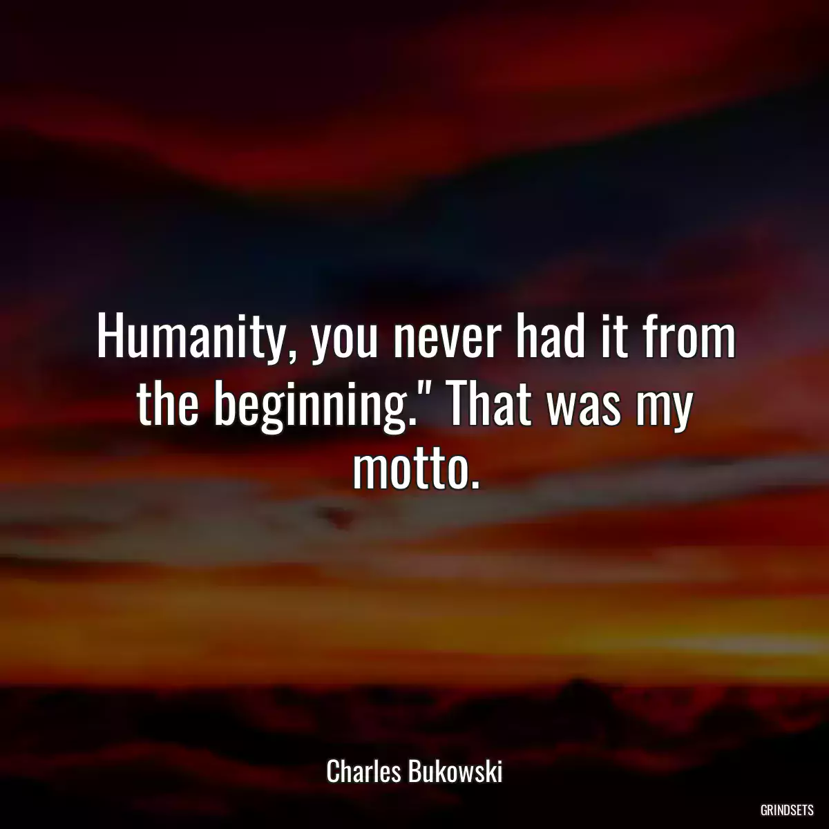 Humanity, you never had it from the beginning.\