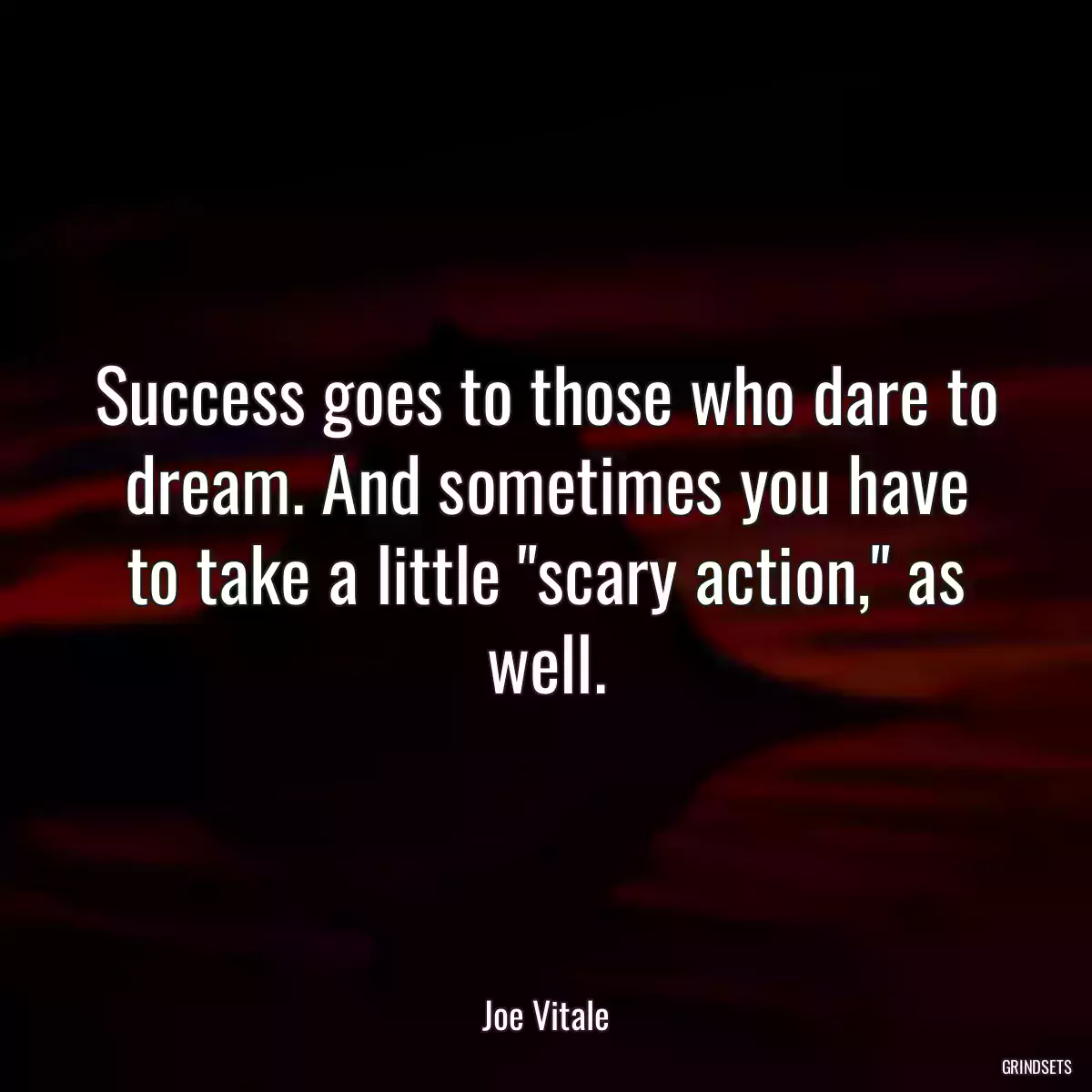 Success goes to those who dare to dream. And sometimes you have to take a little \