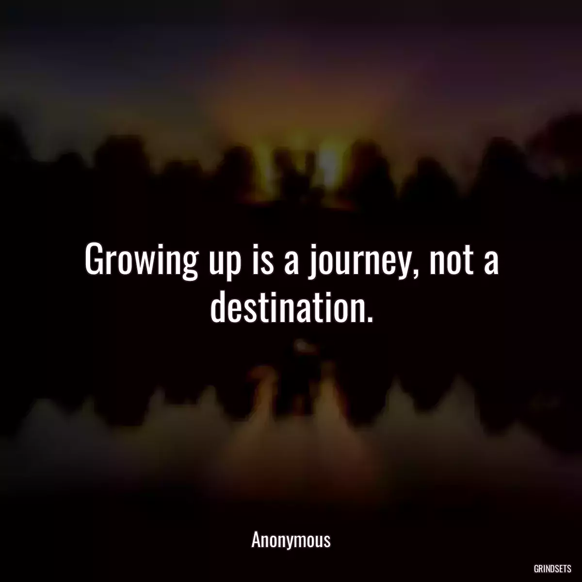 Growing up is a journey, not a destination.