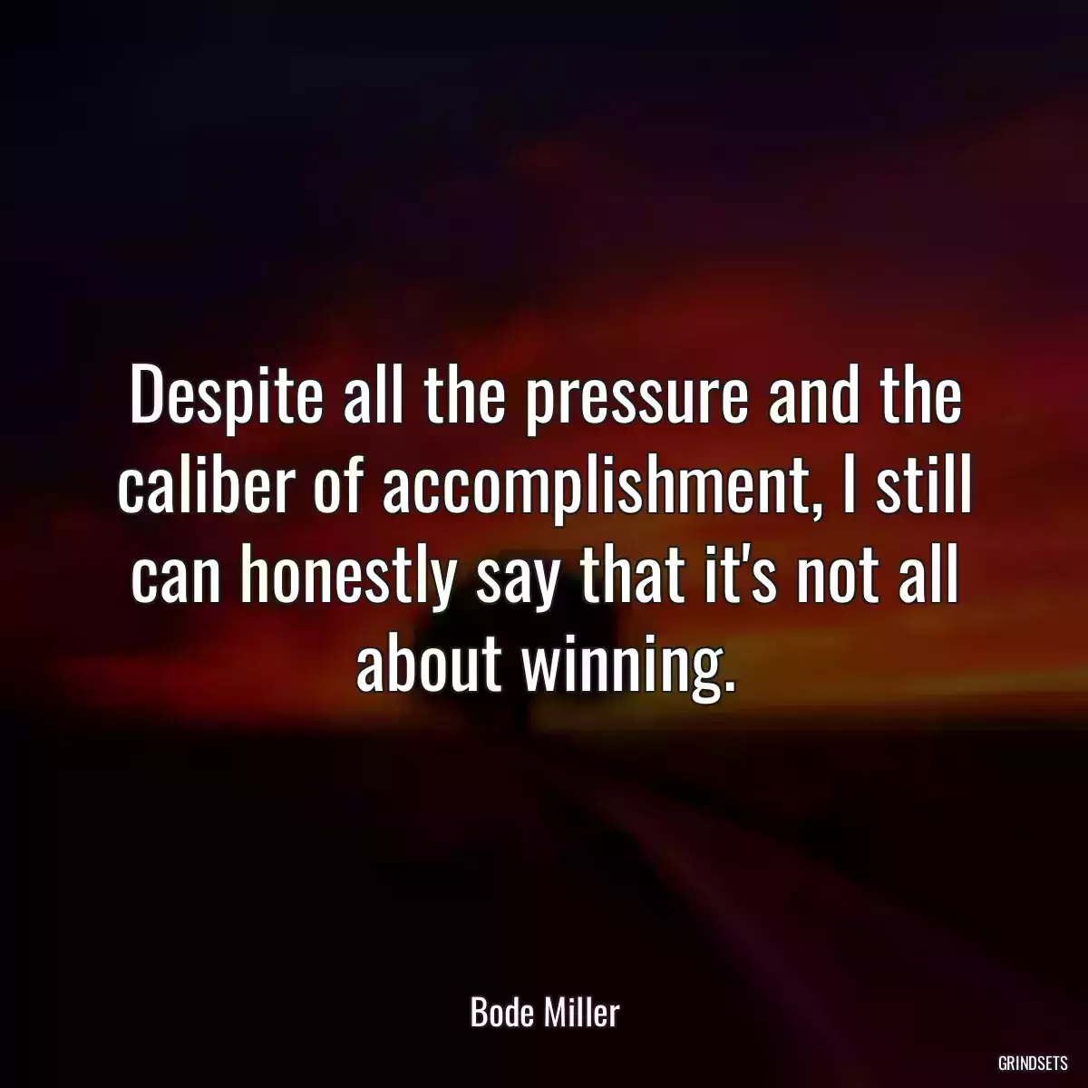 Despite all the pressure and the caliber of accomplishment, I still can honestly say that it\'s not all about winning.