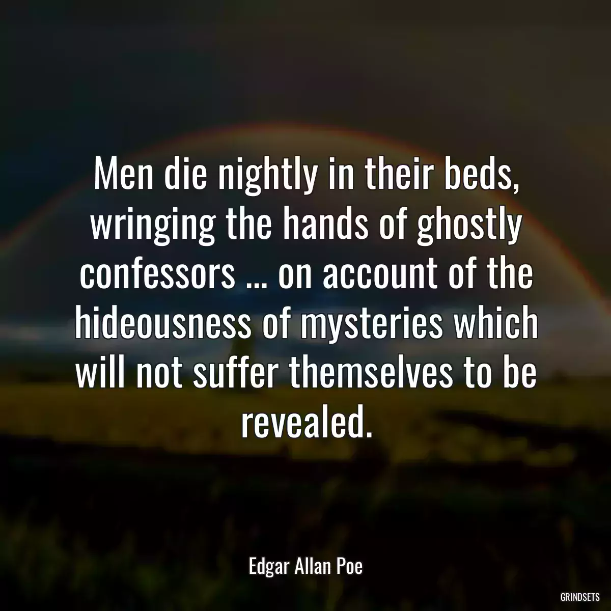 Men die nightly in their beds, wringing the hands of ghostly confessors ... on account of the hideousness of mysteries which will not suffer themselves to be revealed.