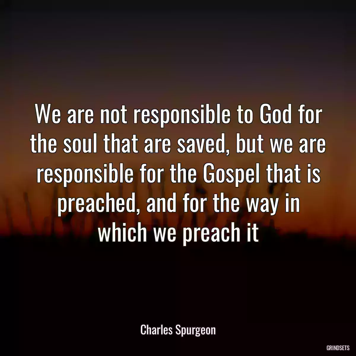 We are not responsible to God for the soul that are saved, but we are responsible for the Gospel that is preached, and for the way in which we preach it