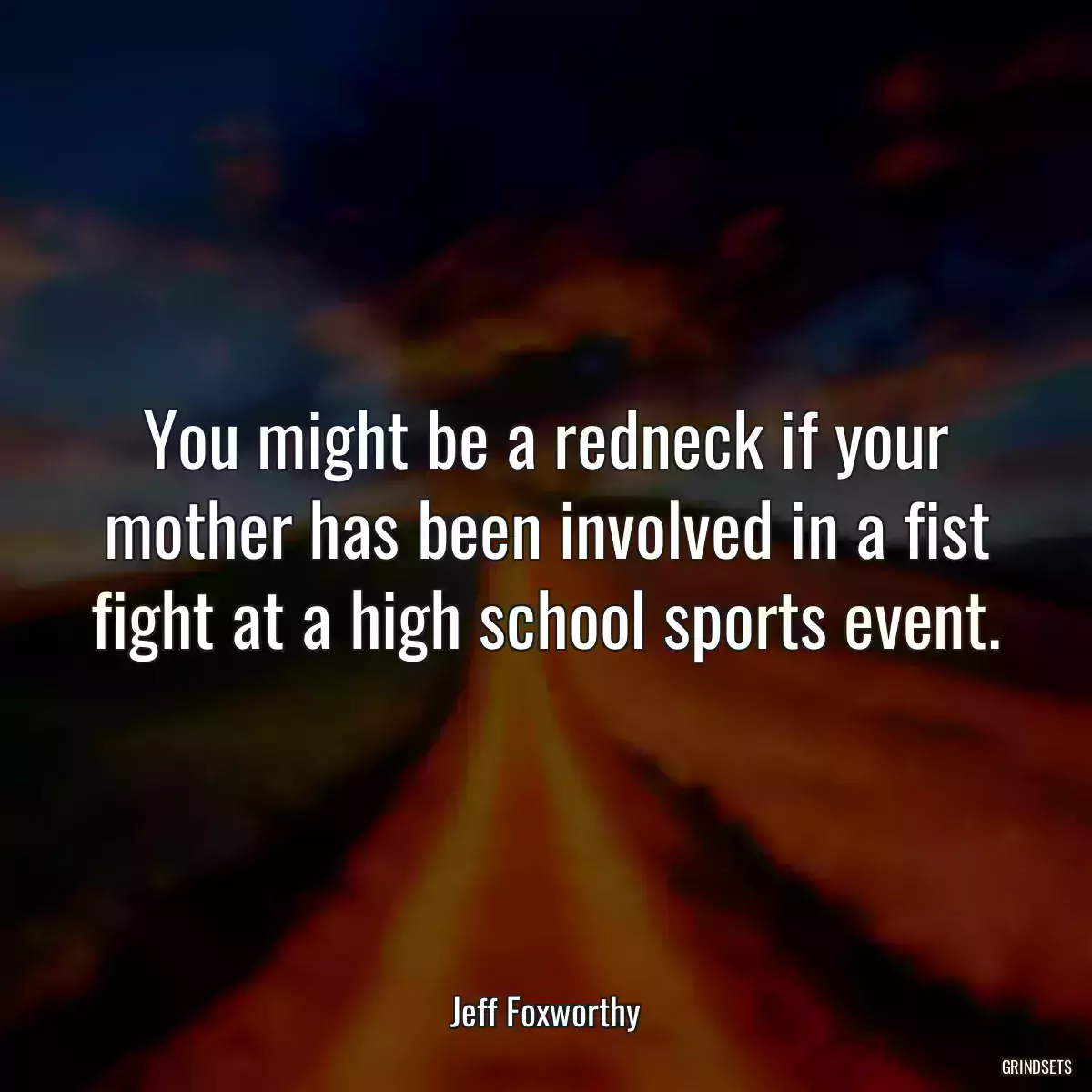 You might be a redneck if your mother has been involved in a fist fight at a high school sports event.