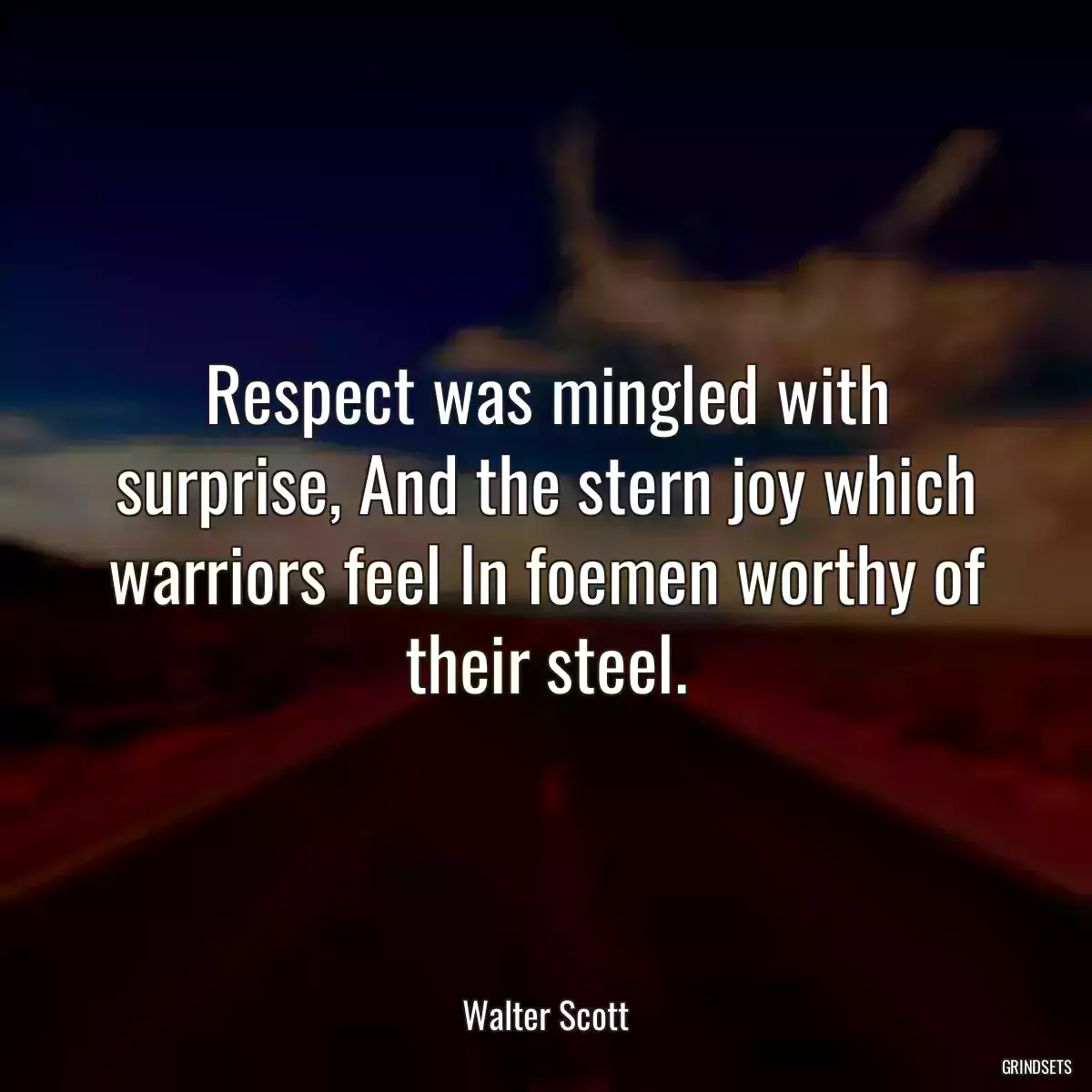 Respect was mingled with surprise, And the stern joy which warriors feel In foemen worthy of their steel.