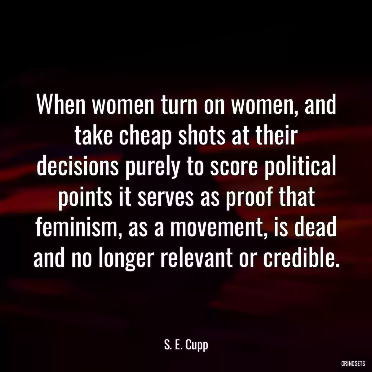 When women turn on women, and take cheap shots at their decisions purely to score political points it serves as proof that feminism, as a movement, is dead and no longer relevant or credible.