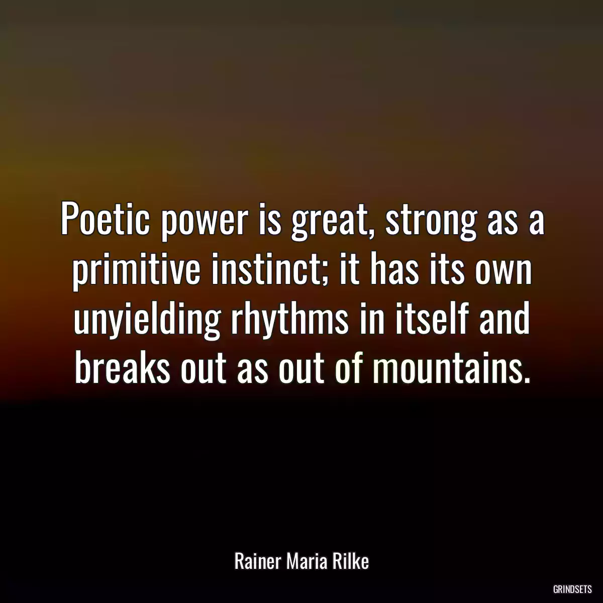 Poetic power is great, strong as a primitive instinct; it has its own unyielding rhythms in itself and breaks out as out of mountains.