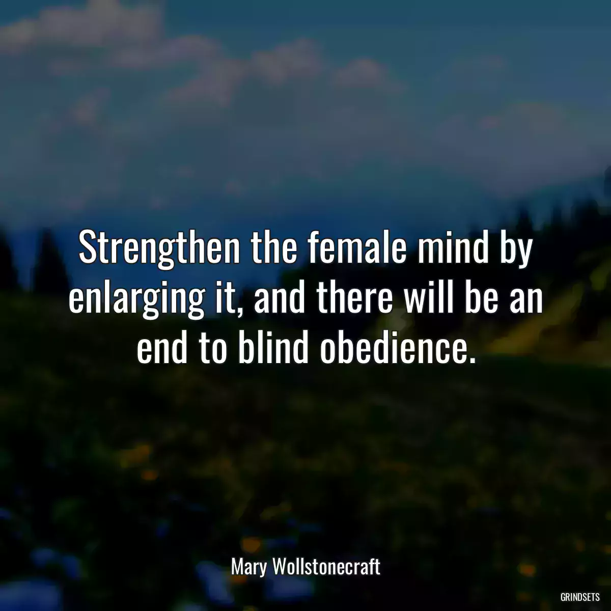 Strengthen the female mind by enlarging it, and there will be an end to blind obedience.