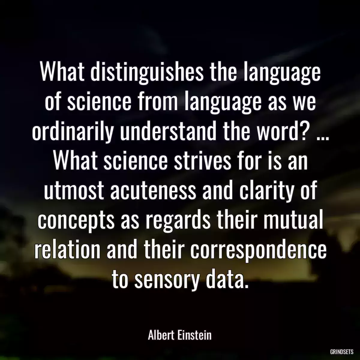 What distinguishes the language of science from language as we ordinarily understand the word? ... What science strives for is an utmost acuteness and clarity of concepts as regards their mutual relation and their correspondence to sensory data.