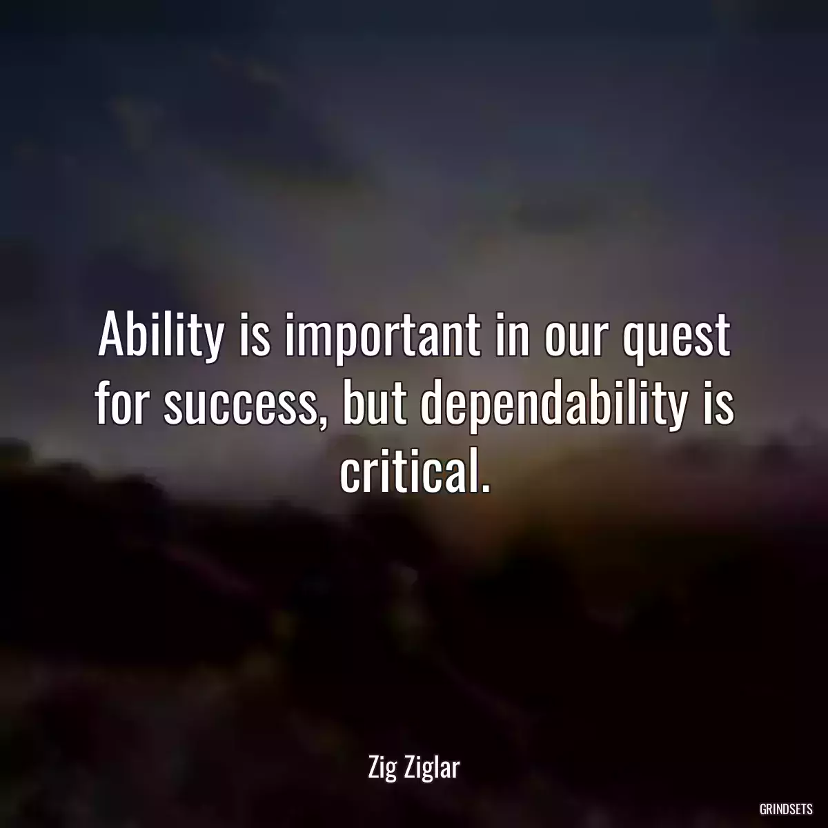 Ability is important in our quest for success, but dependability is critical.