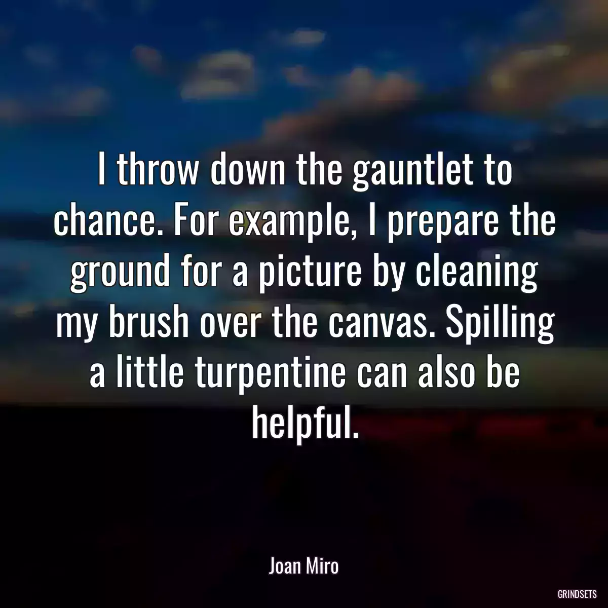 I throw down the gauntlet to chance. For example, I prepare the ground for a picture by cleaning my brush over the canvas. Spilling a little turpentine can also be helpful.