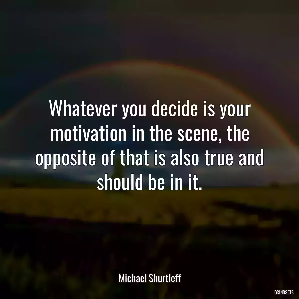 Whatever you decide is your motivation in the scene, the opposite of that is also true and should be in it.