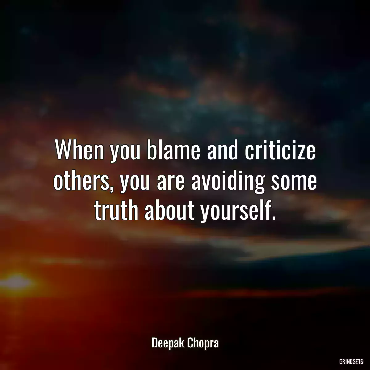 When you blame and criticize others, you are avoiding some truth about yourself.