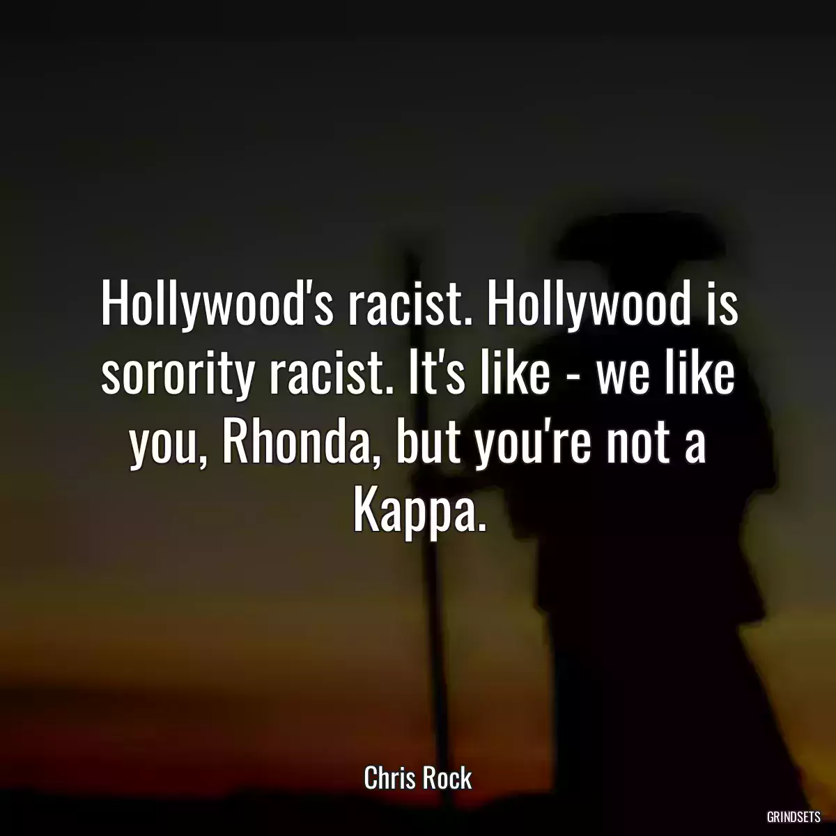 Hollywood\'s racist. Hollywood is sorority racist. It\'s like - we like you, Rhonda, but you\'re not a Kappa.