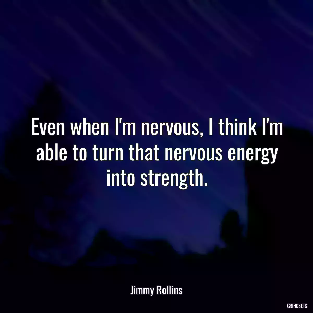 Even when I\'m nervous, I think I\'m able to turn that nervous energy into strength.