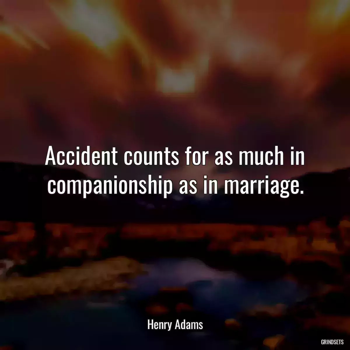 Accident counts for as much in companionship as in marriage.