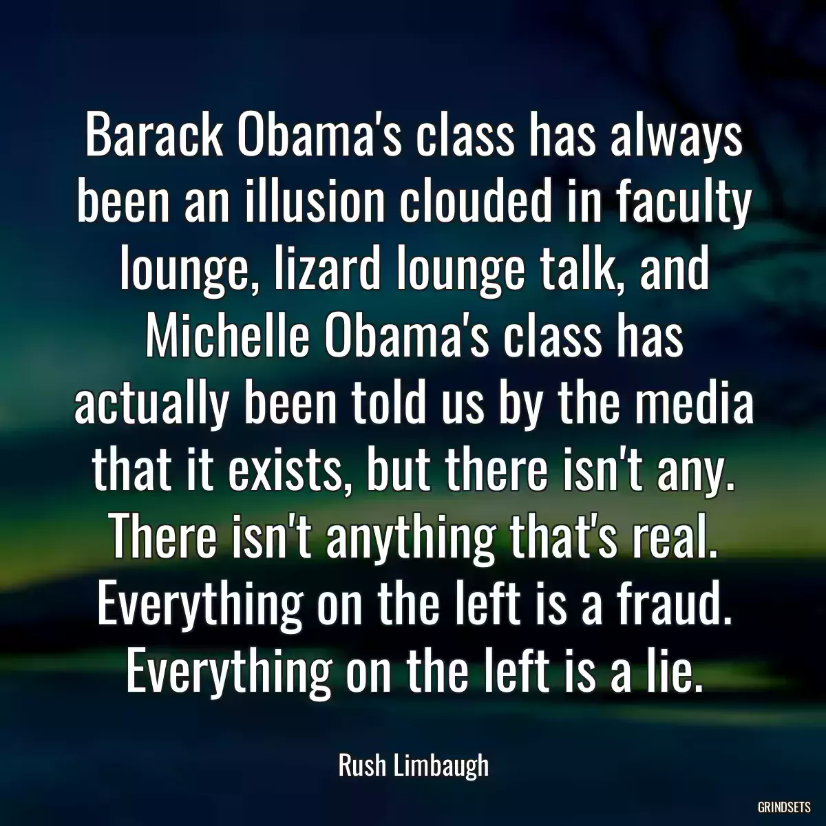 Barack Obama\'s class has always been an illusion clouded in faculty lounge, lizard lounge talk, and Michelle Obama\'s class has actually been told us by the media that it exists, but there isn\'t any. There isn\'t anything that\'s real. Everything on the left is a fraud. Everything on the left is a lie.