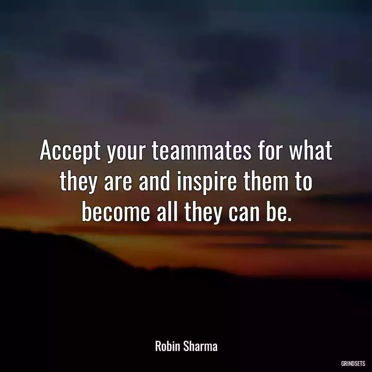 Accept your teammates for what they are and inspire them to become all they can be.