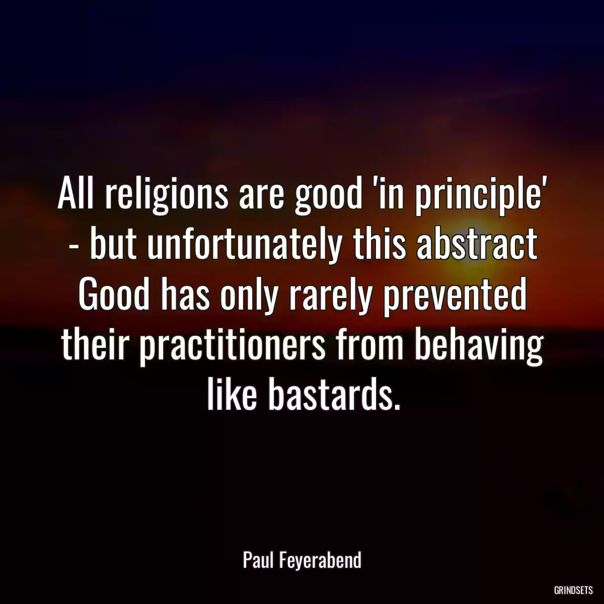 All religions are good \'in principle\' - but unfortunately this abstract Good has only rarely prevented their practitioners from behaving like bastards.