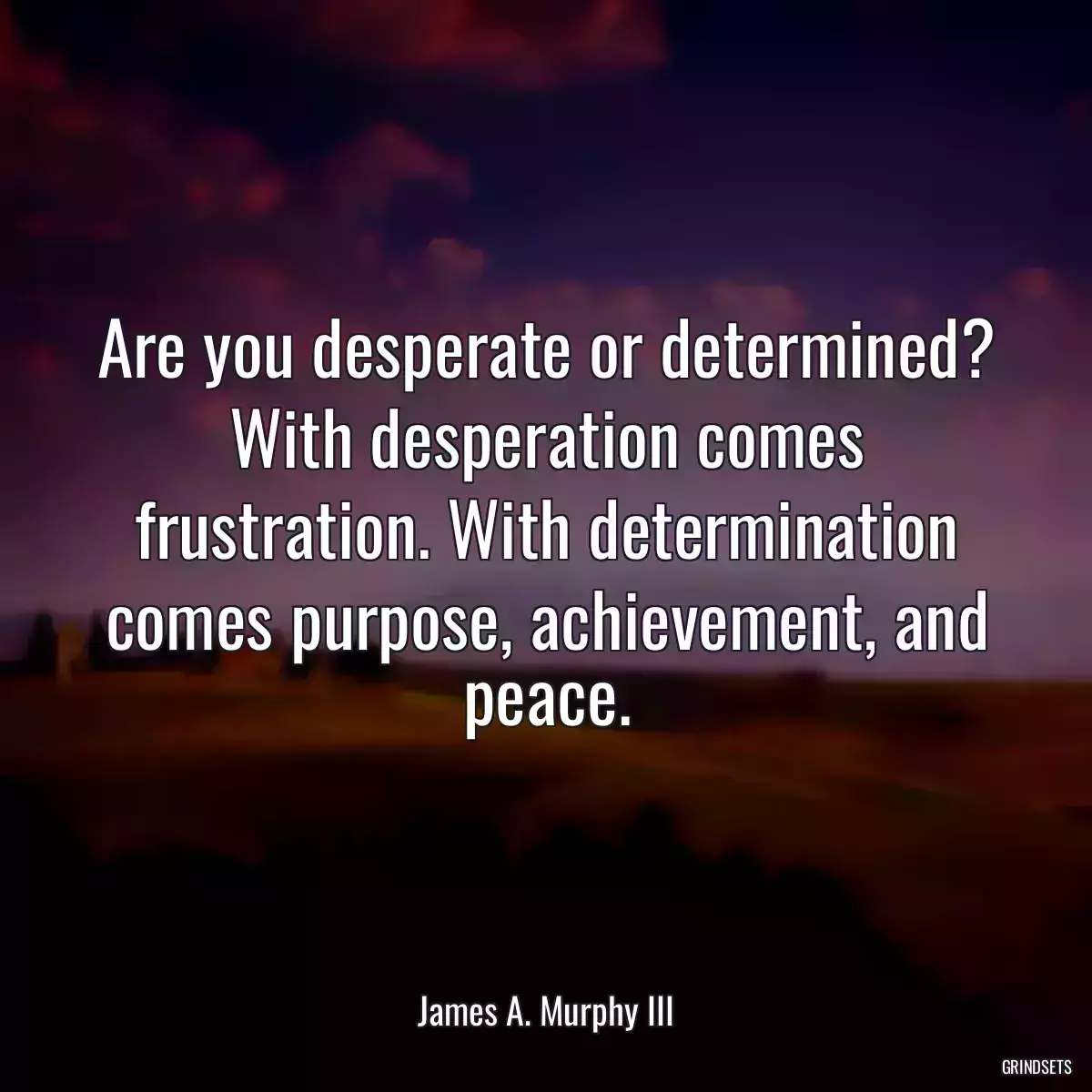 Are you desperate or determined? With desperation comes frustration. With determination comes purpose, achievement, and peace.