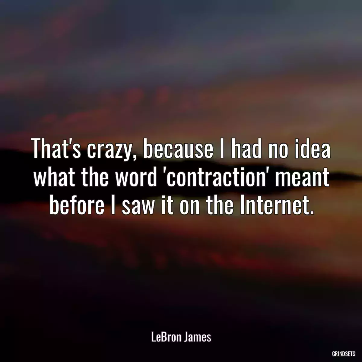 That\'s crazy, because I had no idea what the word \'contraction\' meant before I saw it on the Internet.