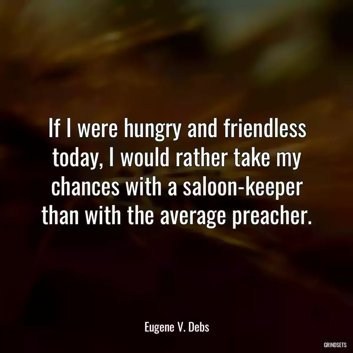 If I were hungry and friendless today, I would rather take my chances with a saloon-keeper than with the average preacher.