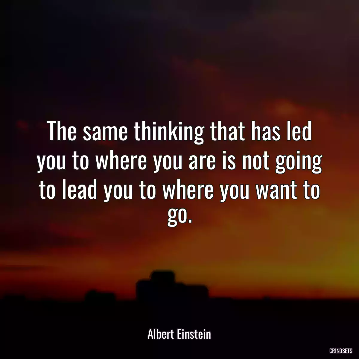 The same thinking that has led you to where you are is not going to lead you to where you want to go.