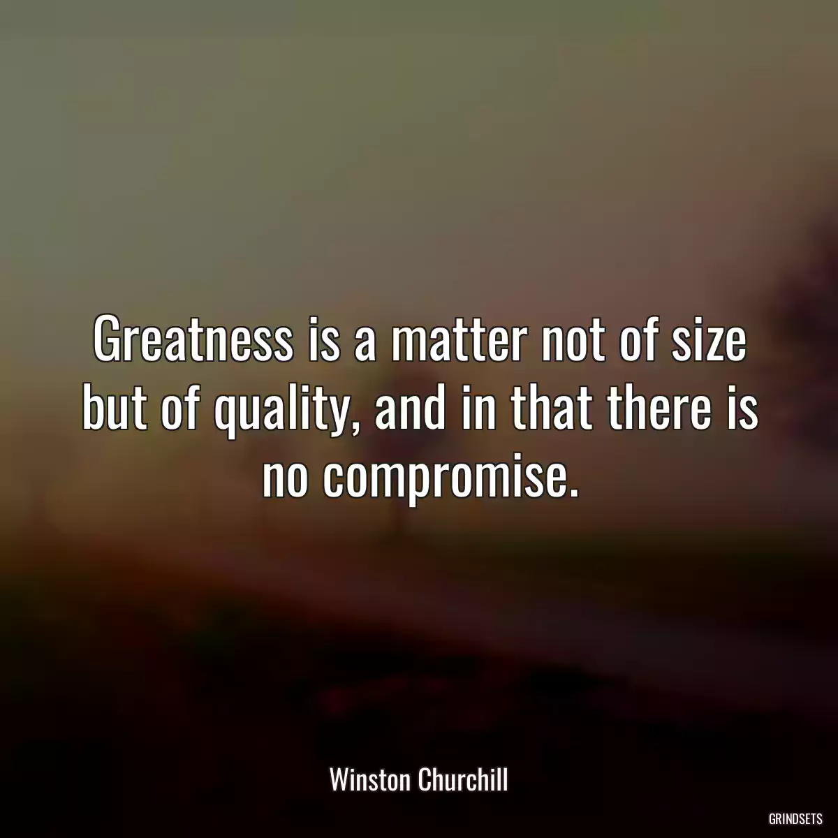 Greatness is a matter not of size but of quality, and in that there is no compromise.