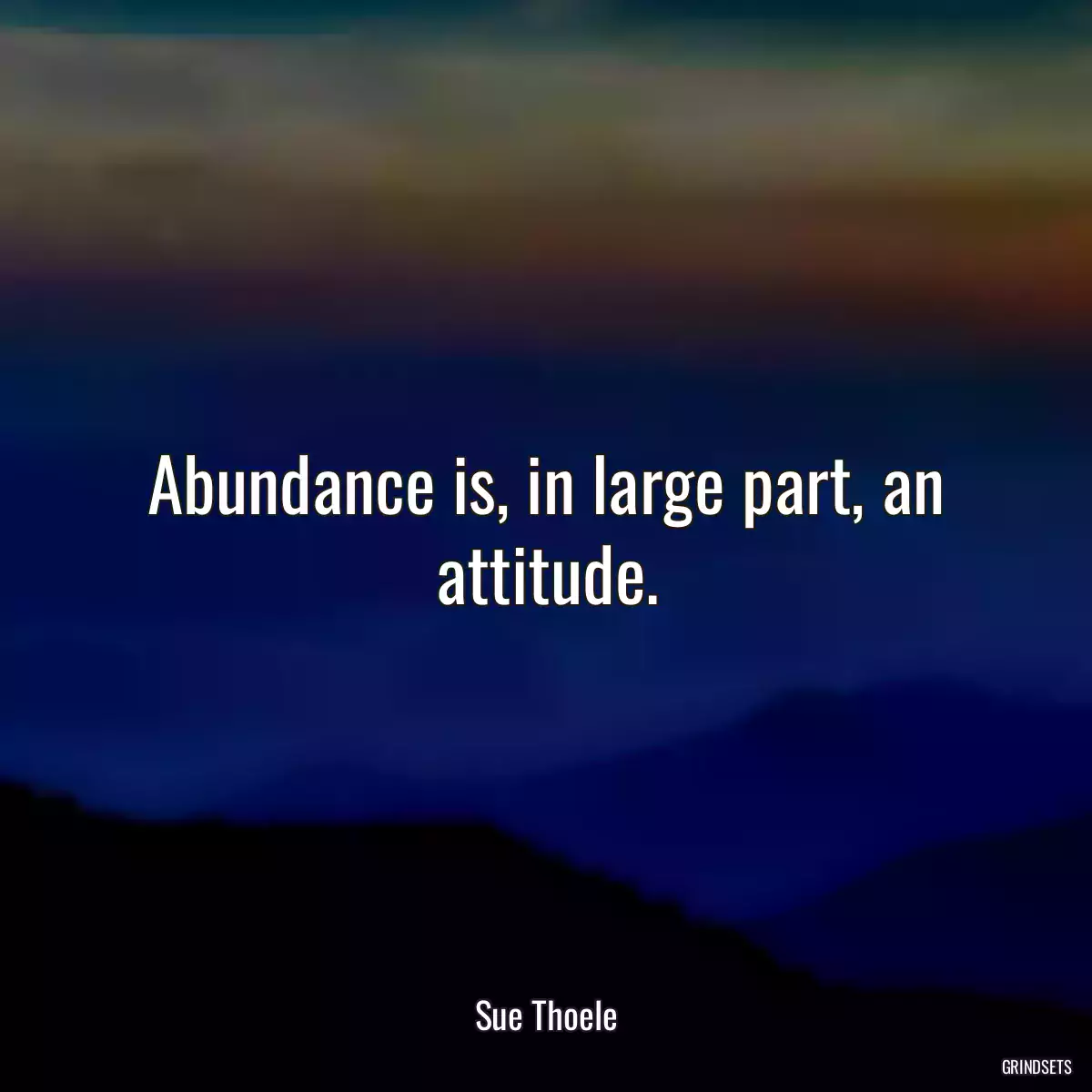 Abundance is, in large part, an attitude.