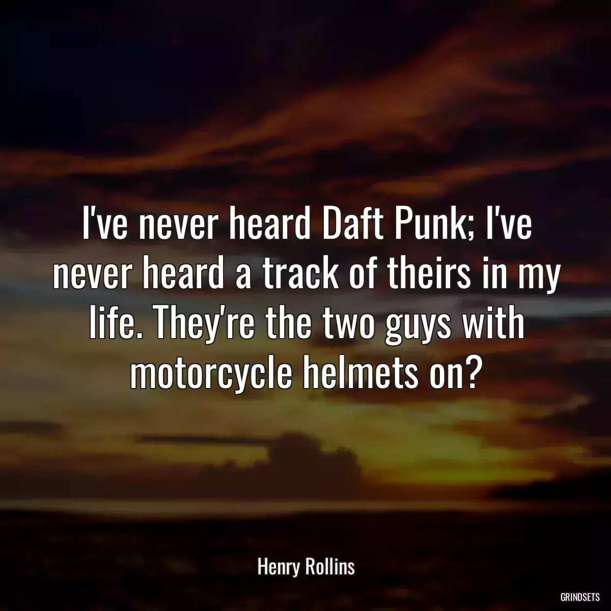 I\'ve never heard Daft Punk; I\'ve never heard a track of theirs in my life. They\'re the two guys with motorcycle helmets on?