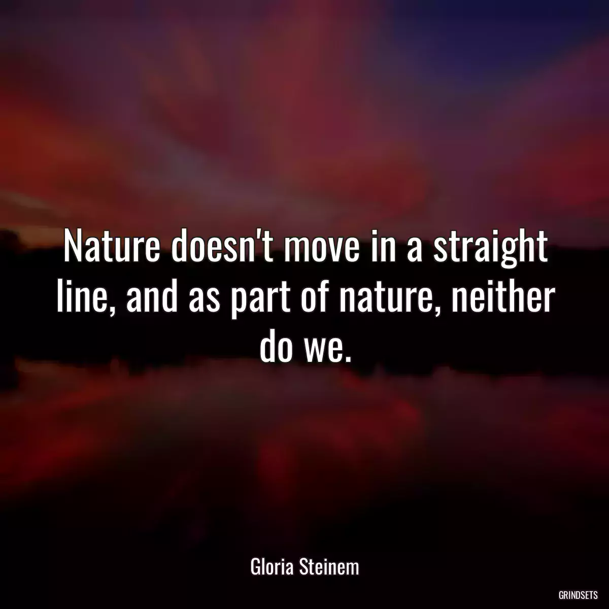 Nature doesn\'t move in a straight line, and as part of nature, neither do we.