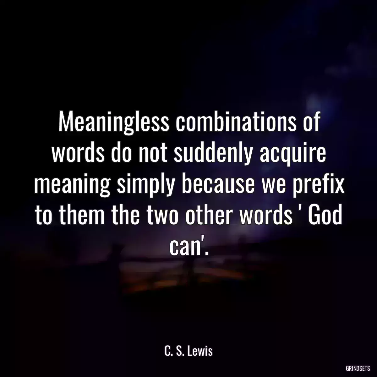 Meaningless combinations of words do not suddenly acquire meaning simply because we prefix to them the two other words \' God can\'.