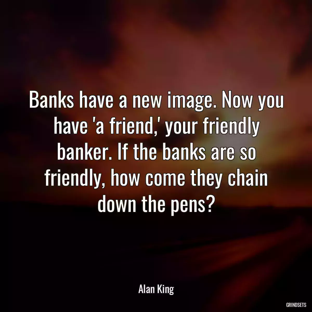 Banks have a new image. Now you have \'a friend,\' your friendly banker. If the banks are so friendly, how come they chain down the pens?