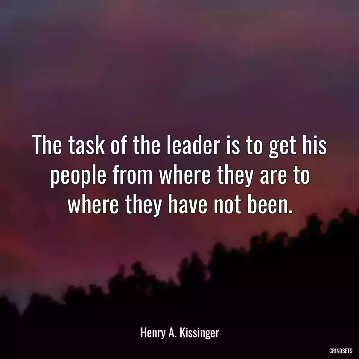 The task of the leader is to get his people from where they are to where they have not been.