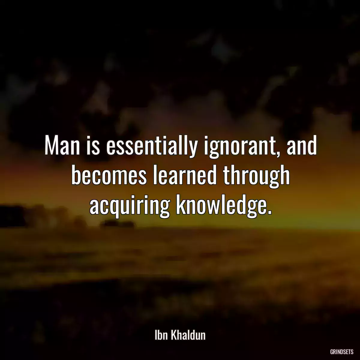 Man is essentially ignorant, and becomes learned through acquiring knowledge.