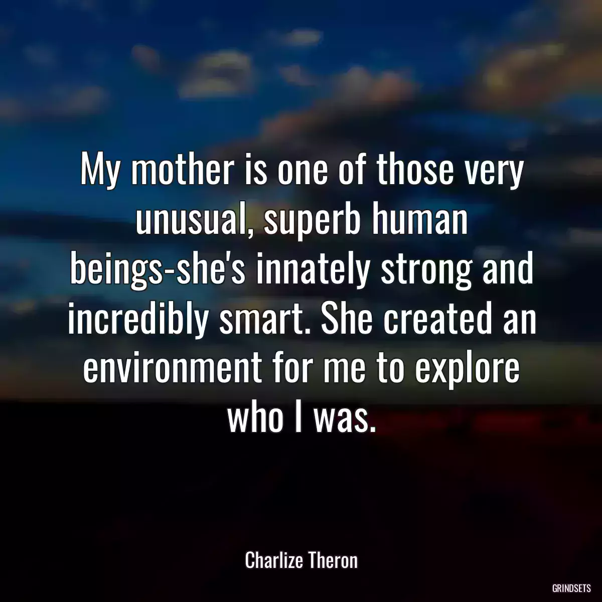 My mother is one of those very unusual, superb human beings-she\'s innately strong and incredibly smart. She created an environment for me to explore who I was.