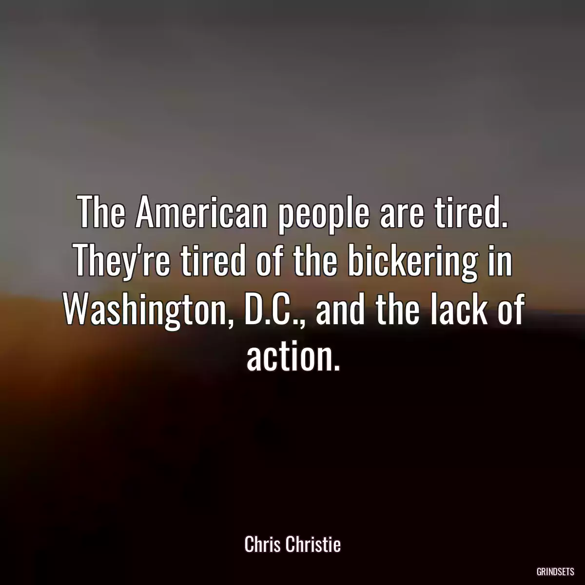 The American people are tired. They\'re tired of the bickering in Washington, D.C., and the lack of action.