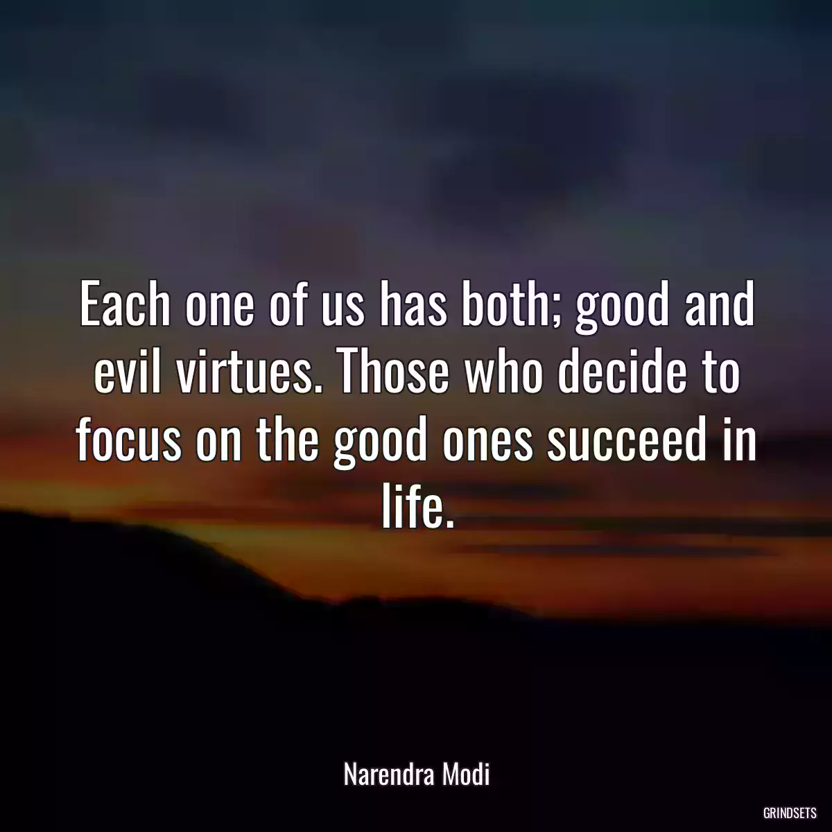 Each one of us has both; good and evil virtues. Those who decide to focus on the good ones succeed in life.