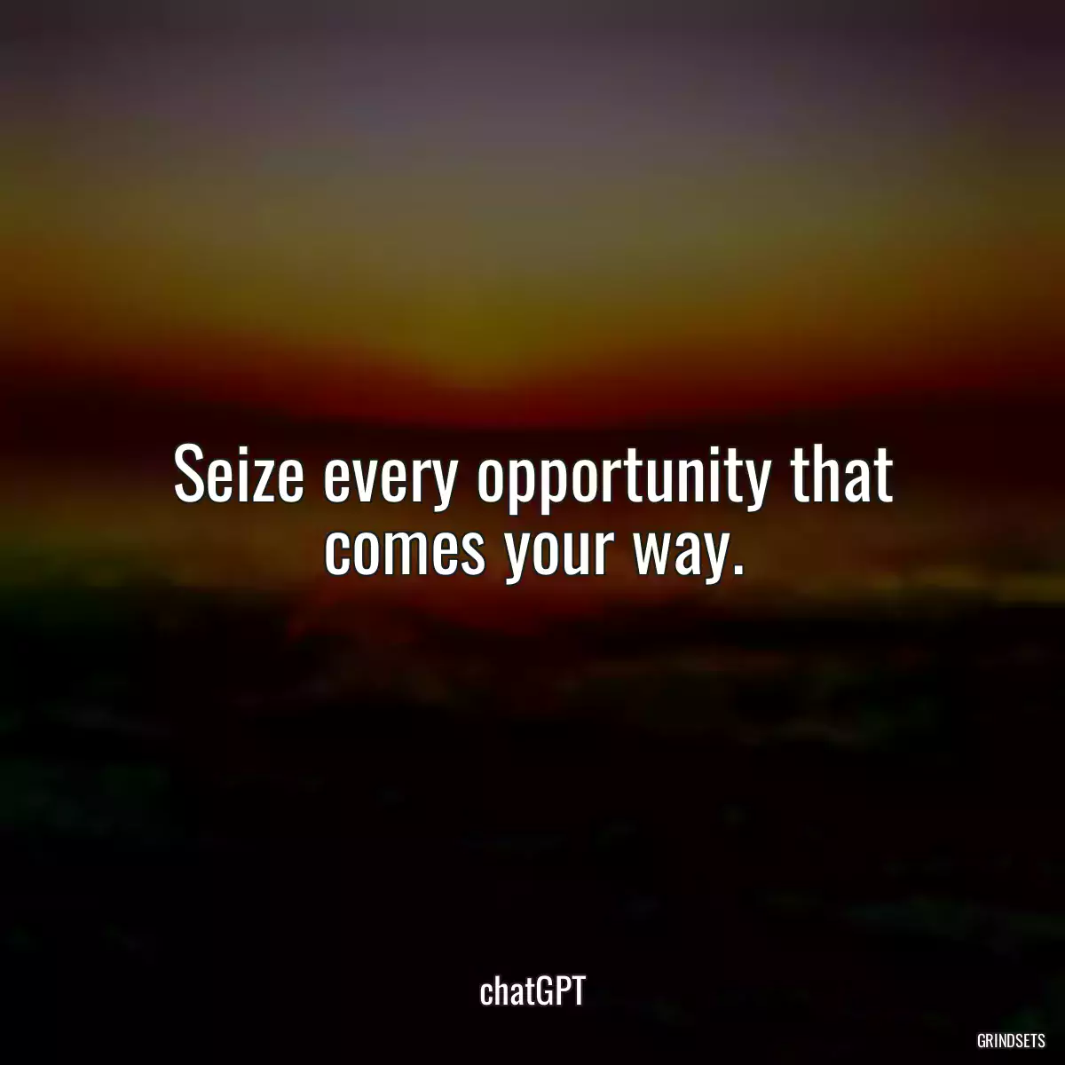 Seize every opportunity that comes your way.