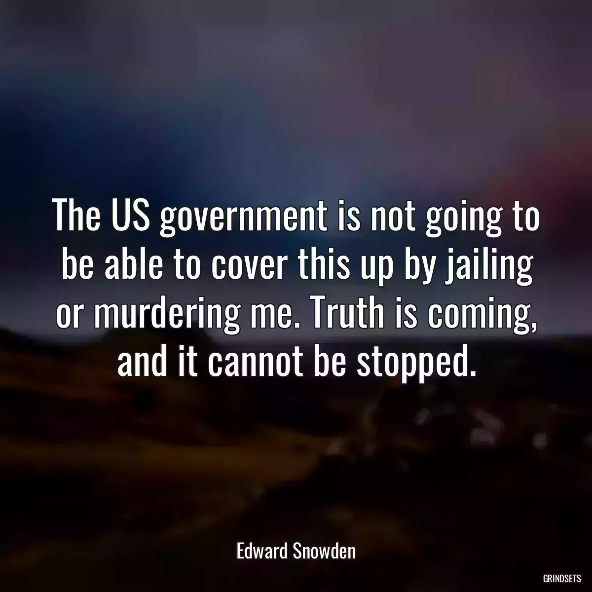 The US government is not going to be able to cover this up by jailing or murdering me. Truth is coming, and it cannot be stopped.