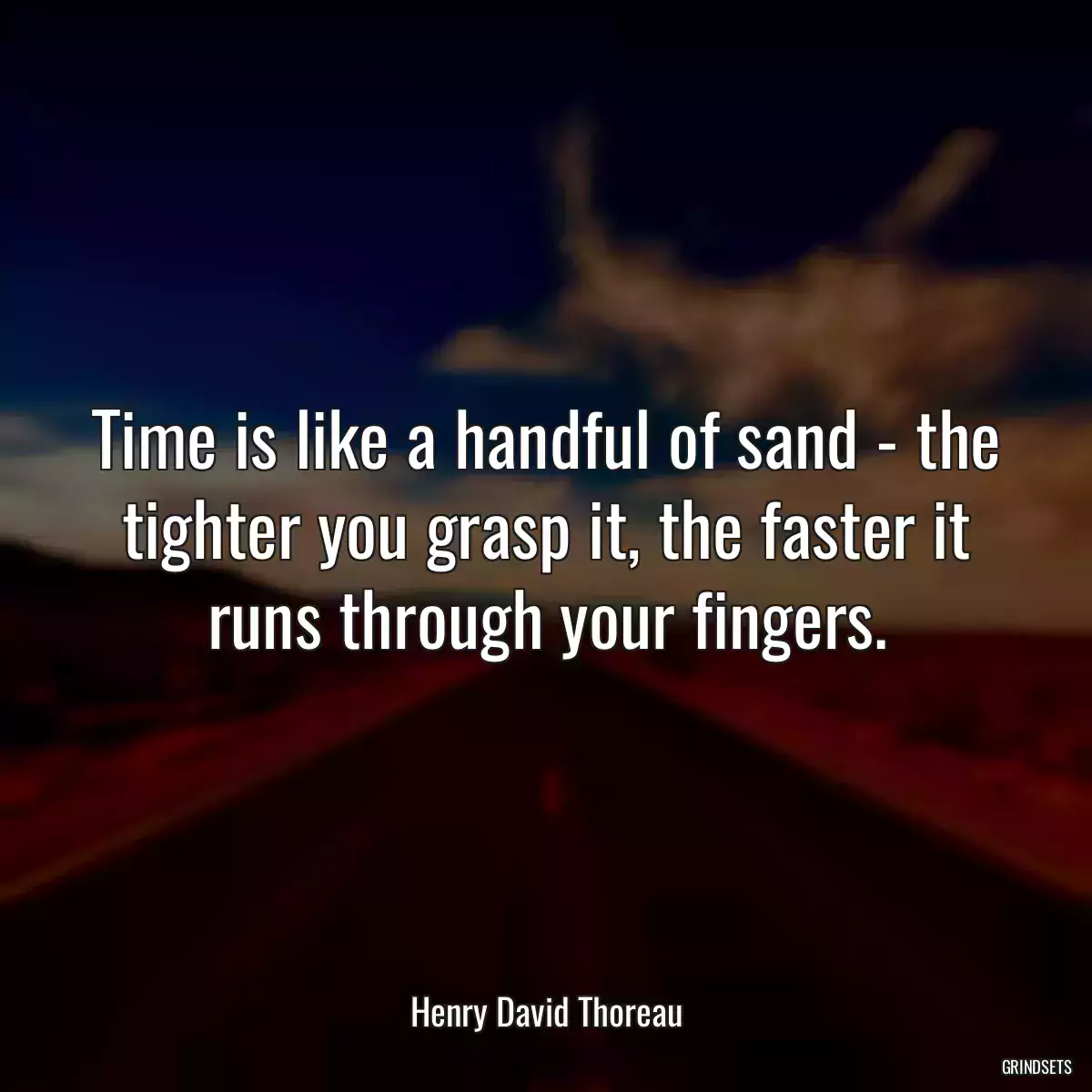 Time is like a handful of sand - the tighter you grasp it, the faster it runs through your fingers.