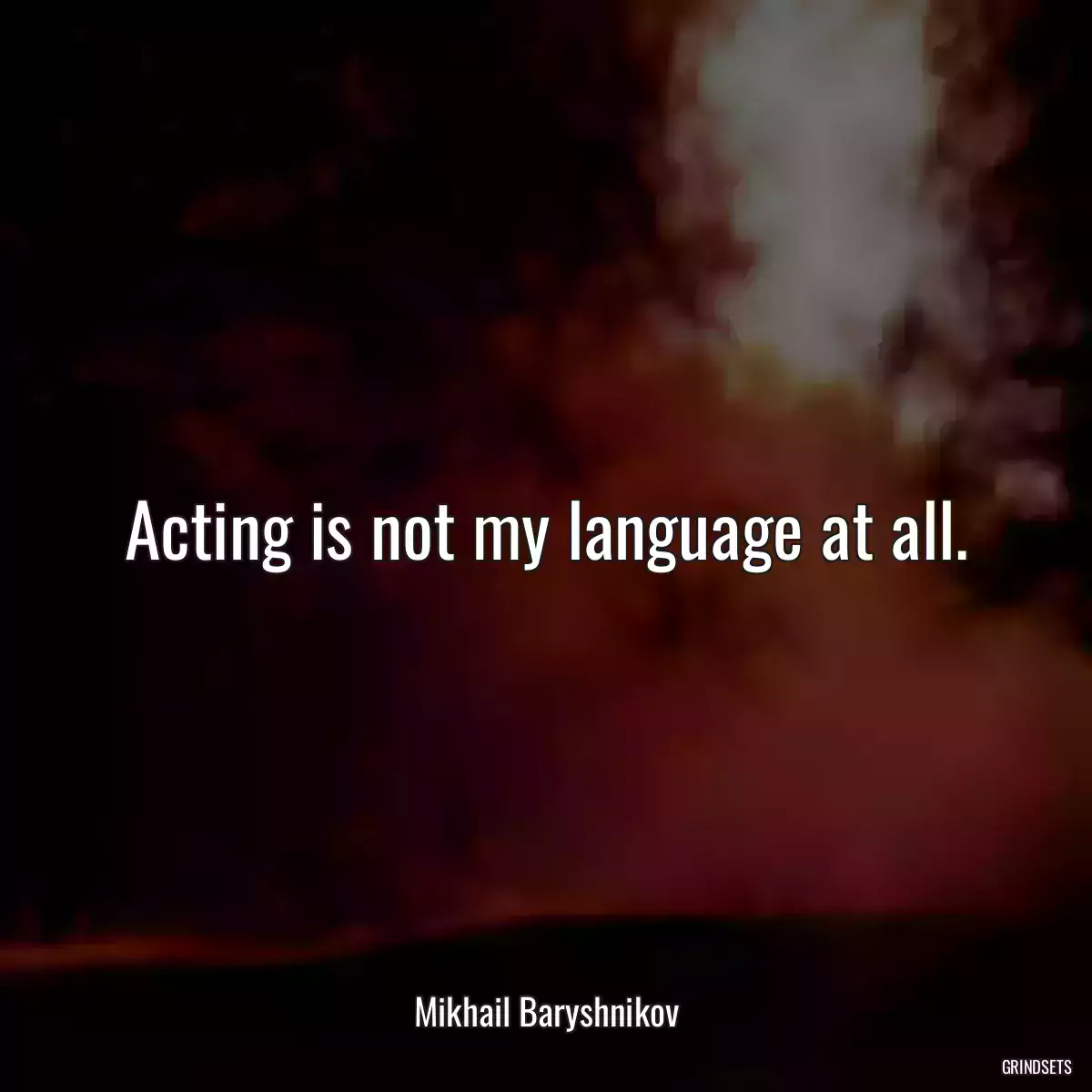 Acting is not my language at all.